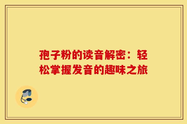 孢子粉的读音解密：轻松掌握发音的趣味之旅