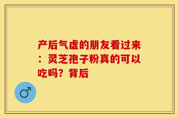 产后气虚的朋友看过来：灵芝孢子粉真的可以吃吗？背后