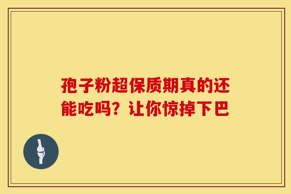 孢子粉超保质期真的还能吃吗？让你惊掉下巴