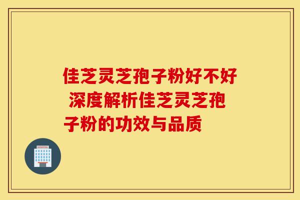 佳芝灵芝孢子粉好不好 深度解析佳芝灵芝孢子粉的功效与品质