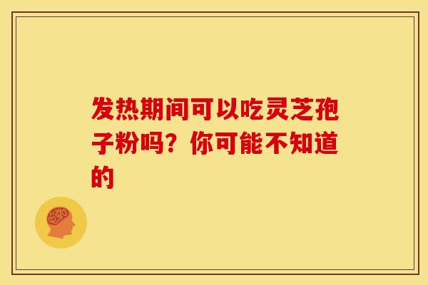 发热期间可以吃灵芝孢子粉吗？你可能不知道的