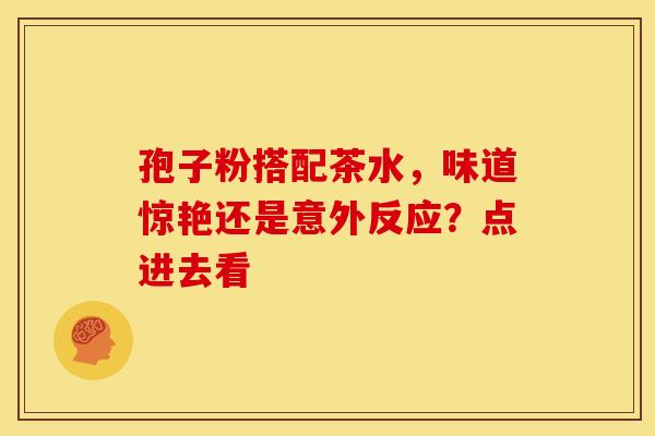 孢子粉搭配茶水，味道惊艳还是意外反应？点进去看