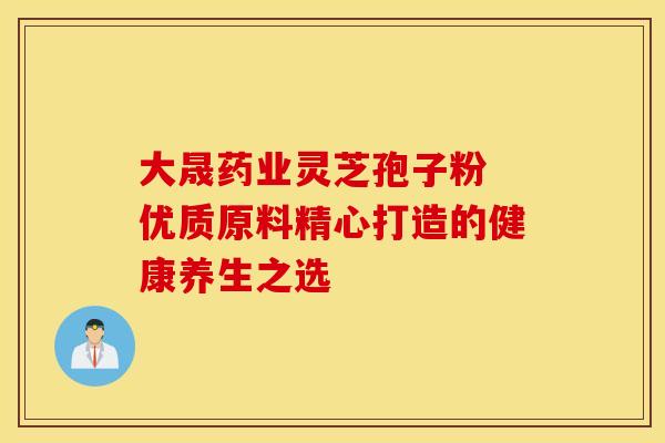 大晟药业灵芝孢子粉 优质原料精心打造的健康养生之选