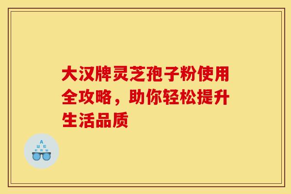 大汉牌灵芝孢子粉使用全攻略，助你轻松提升生活品质