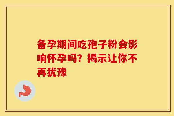 备孕期间吃孢子粉会影响怀孕吗？揭示让你不再犹豫