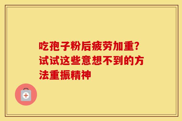吃孢子粉后疲劳加重？试试这些意想不到的方法重振精神