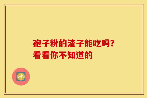 孢子粉的渣子能吃吗？看看你不知道的