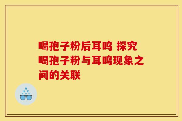喝孢子粉后耳鸣 探究喝孢子粉与耳鸣现象之间的关联