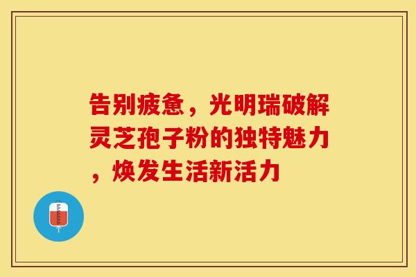 告别疲惫，光明瑞破解灵芝孢子粉的独特魅力，焕发生活新活力