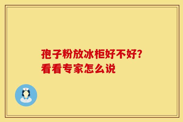 孢子粉放冰柜好不好？看看专家怎么说