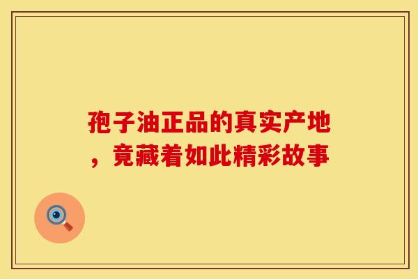 孢子油正品的真实产地，竟藏着如此精彩故事