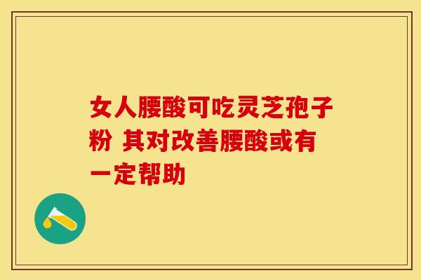 女人腰酸可吃灵芝孢子粉 其对改善腰酸或有一定帮助