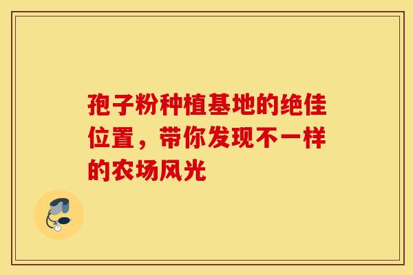 孢子粉种植基地的绝佳位置，带你发现不一样的农场风光