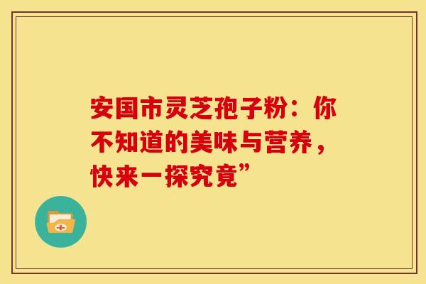 安国市灵芝孢子粉：你不知道的美味与营养，快来一探究竟”