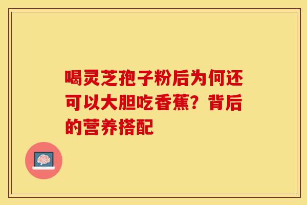 喝灵芝孢子粉后为何还可以大胆吃香蕉？背后的营养搭配