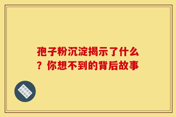 孢子粉沉淀揭示了什么？你想不到的背后故事