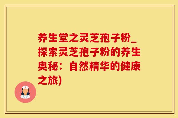 养生堂之灵芝孢子粉_探索灵芝孢子粉的养生奥秘：自然精华的健康之旅)