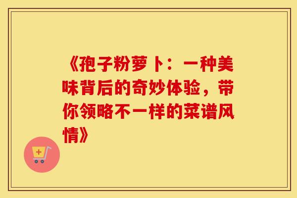 《孢子粉萝卜：一种美味背后的奇妙体验，带你领略不一样的菜谱风情》