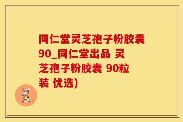 同仁堂灵芝孢子粉胶囊90_同仁堂出品 灵芝孢子粉胶囊 90粒装 优选)