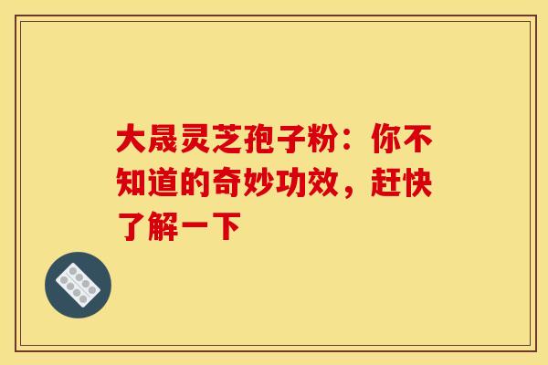 大晟灵芝孢子粉：你不知道的奇妙功效，赶快了解一下