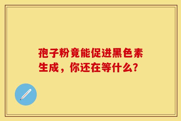 孢子粉竟能促进黑色素生成，你还在等什么？