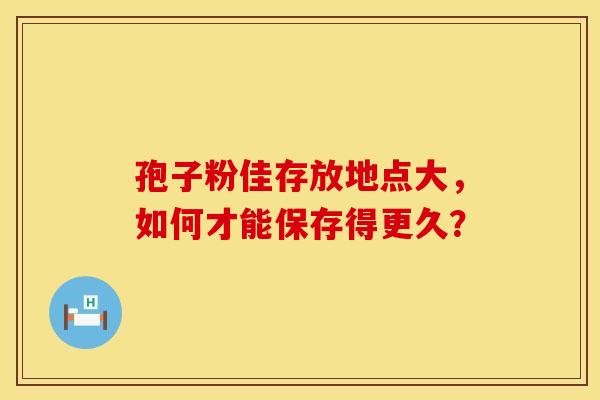 孢子粉佳存放地点大，如何才能保存得更久？