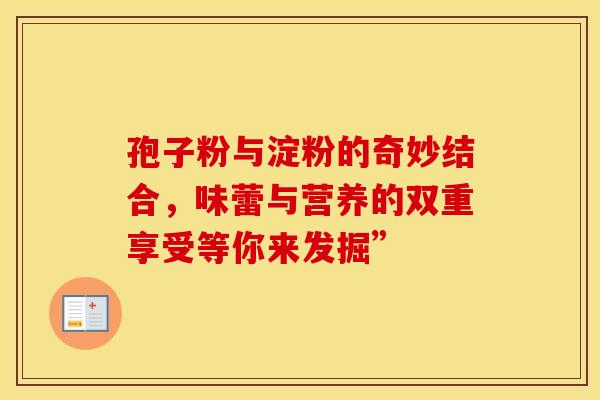 孢子粉与淀粉的奇妙结合，味蕾与营养的双重享受等你来发掘”