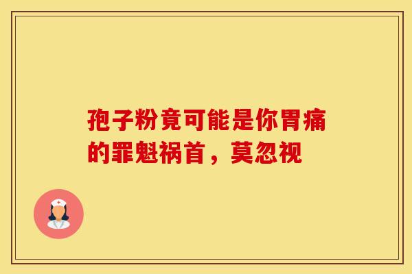孢子粉竟可能是你胃痛的罪魁祸首，莫忽视