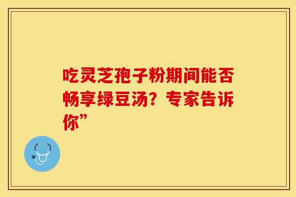 吃灵芝孢子粉期间能否畅享绿豆汤？专家告诉你”