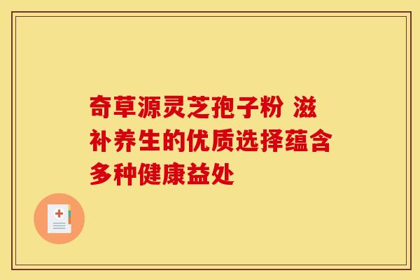 奇草源灵芝孢子粉 滋补养生的优质选择蕴含多种健康益处