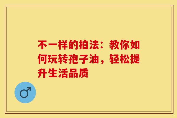 不一样的拍法：教你如何玩转孢子油，轻松提升生活品质
