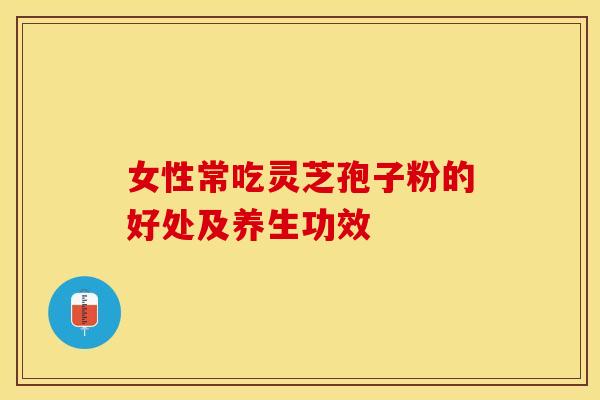 女性常吃灵芝孢子粉的好处及养生功效