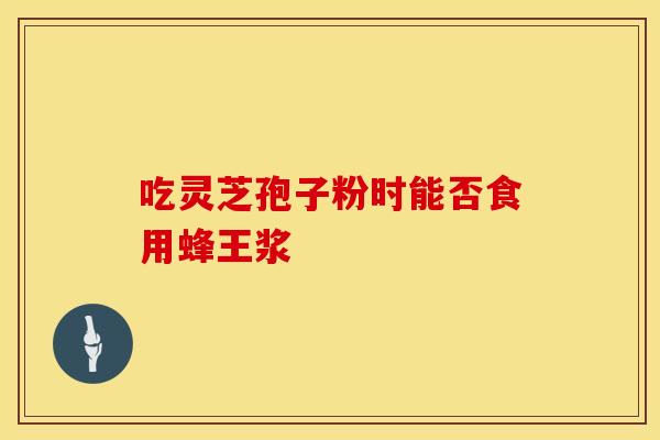 吃灵芝孢子粉时能否食用蜂王浆