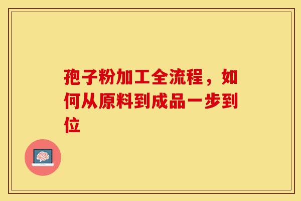 孢子粉加工全流程，如何从原料到成品一步到位