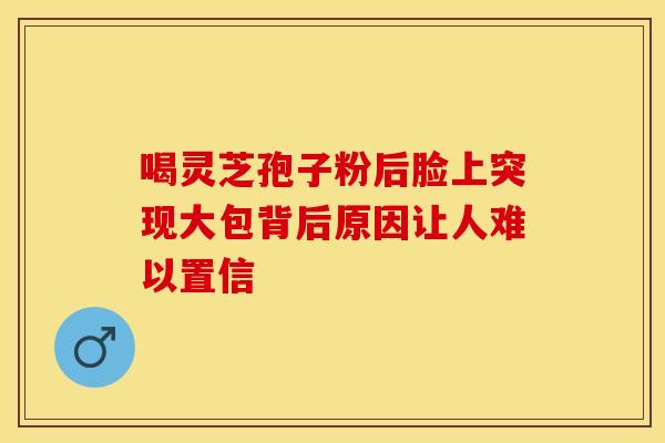 喝灵芝孢子粉后脸上突现大包背后原因让人难以置信