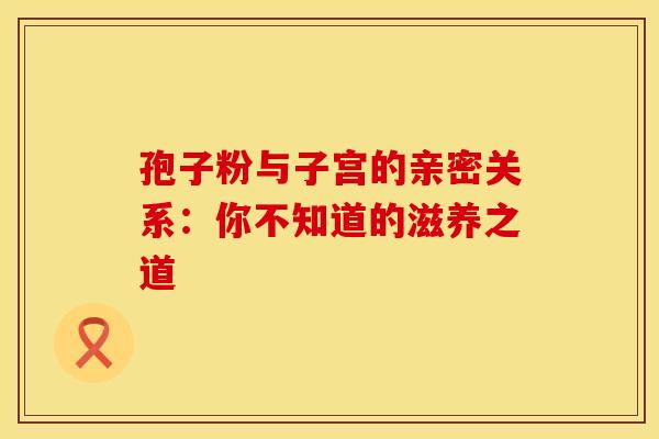 孢子粉与子宫的亲密关系：你不知道的滋养之道