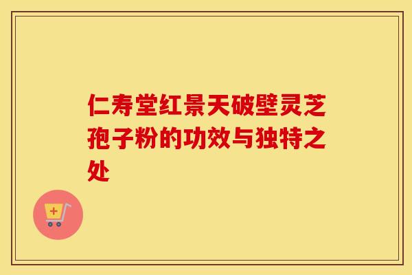 仁寿堂红景天破壁灵芝孢子粉的功效与独特之处