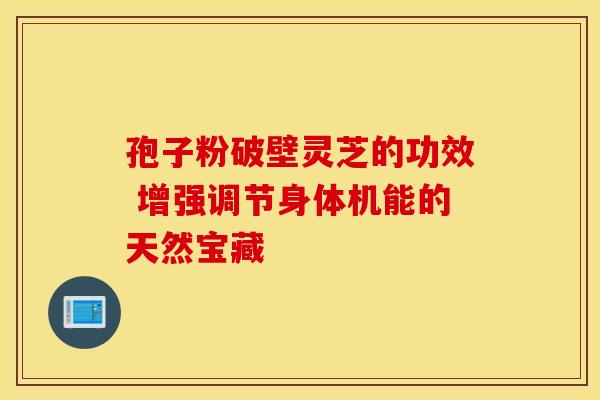 孢子粉破壁灵芝的功效 增强调节身体机能的天然宝藏