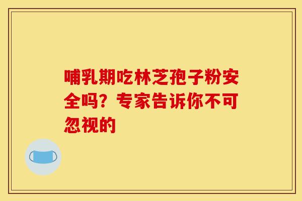 哺乳期吃林芝孢子粉安全吗？专家告诉你不可忽视的