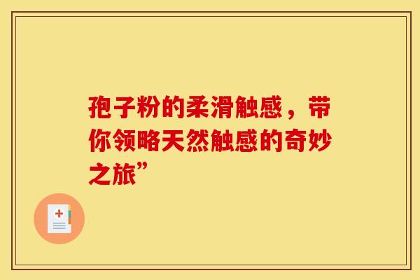孢子粉的柔滑触感，带你领略天然触感的奇妙之旅”