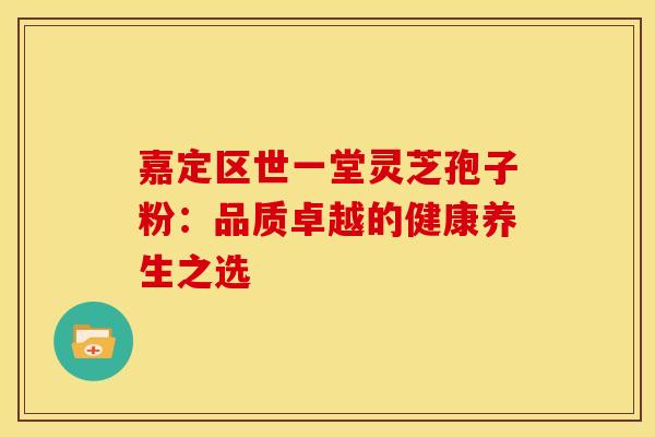 嘉定区世一堂灵芝孢子粉：品质卓越的健康养生之选