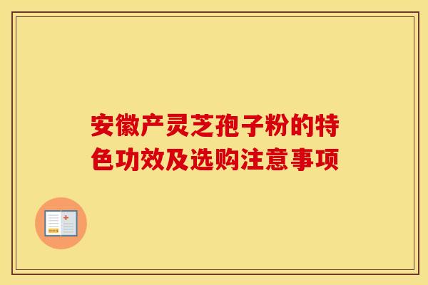 安徽产灵芝孢子粉的特色功效及选购注意事项