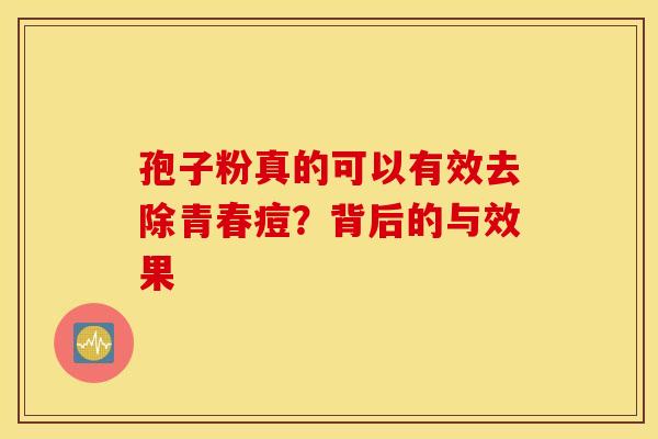 孢子粉真的可以有效去除青春痘？背后的与效果
