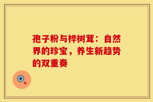 孢子粉与桦树茸:自然界的珍宝,养生新趋势的双重奏 孢子粉与桦树茸:自然界的珍宝,养生新趋势的双重奏