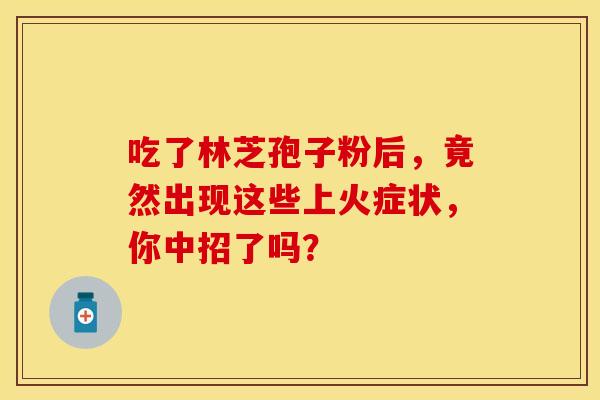 吃了林芝孢子粉后，竟然出现这些上火症状，你中招了吗？