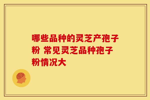 哪些品种的灵芝产孢子粉 常见灵芝品种孢子粉情况大
