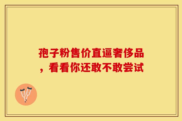 孢子粉售价直逼奢侈品，看看你还敢不敢尝试