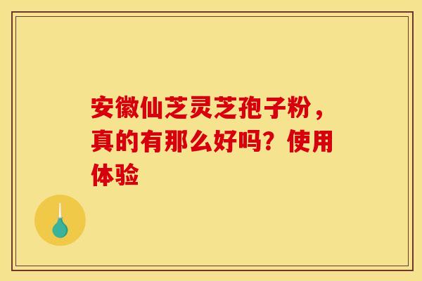 安徽仙芝灵芝孢子粉，真的有那么好吗？使用体验