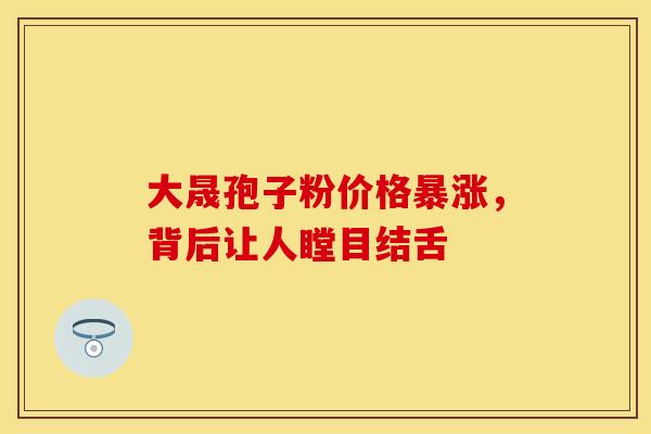 大晟孢子粉价格暴涨，背后让人瞠目结舌