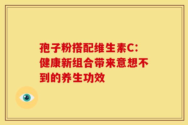 孢子粉搭配维生素C：健康新组合带来意想不到的养生功效